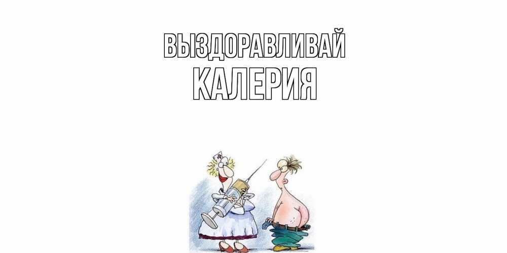 Открытка на каждый день с именем, Калерия Выздоравливай шприц Прикольная открытка с пожеланием онлайн скачать бесплатно 