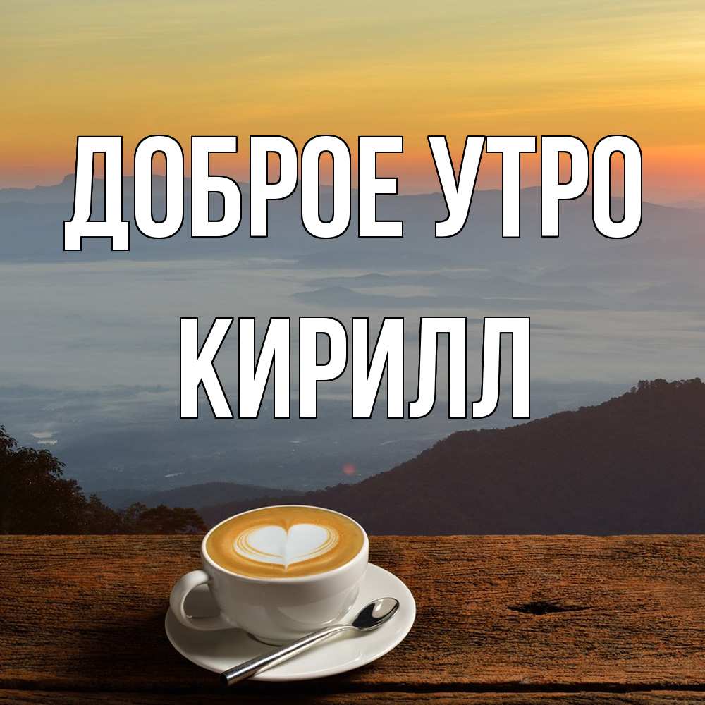 Открытка на каждый день с именем, Кирилл Доброе утро кофе на высоте Прикольная открытка с пожеланием онлайн скачать бесплатно 
