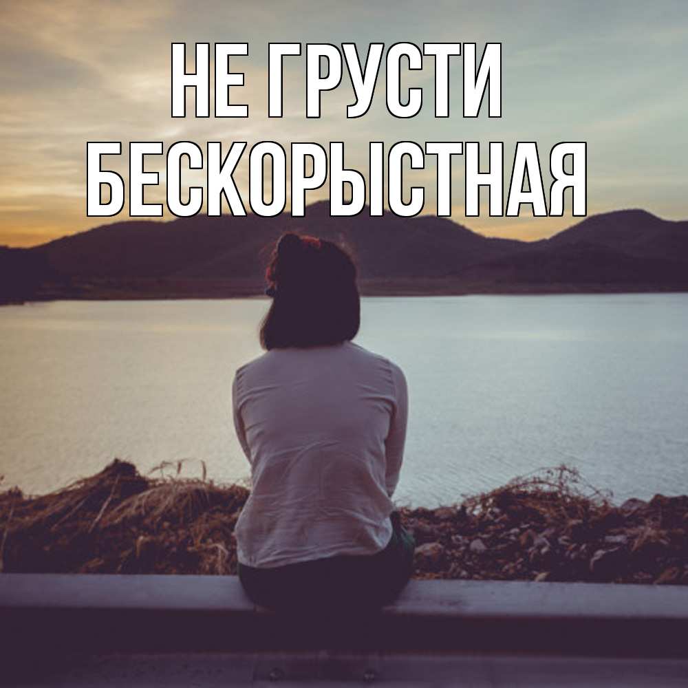 Открытка на каждый день с именем, Бескорыстная Не грусти вода и горы Прикольная открытка с пожеланием онлайн скачать бесплатно 