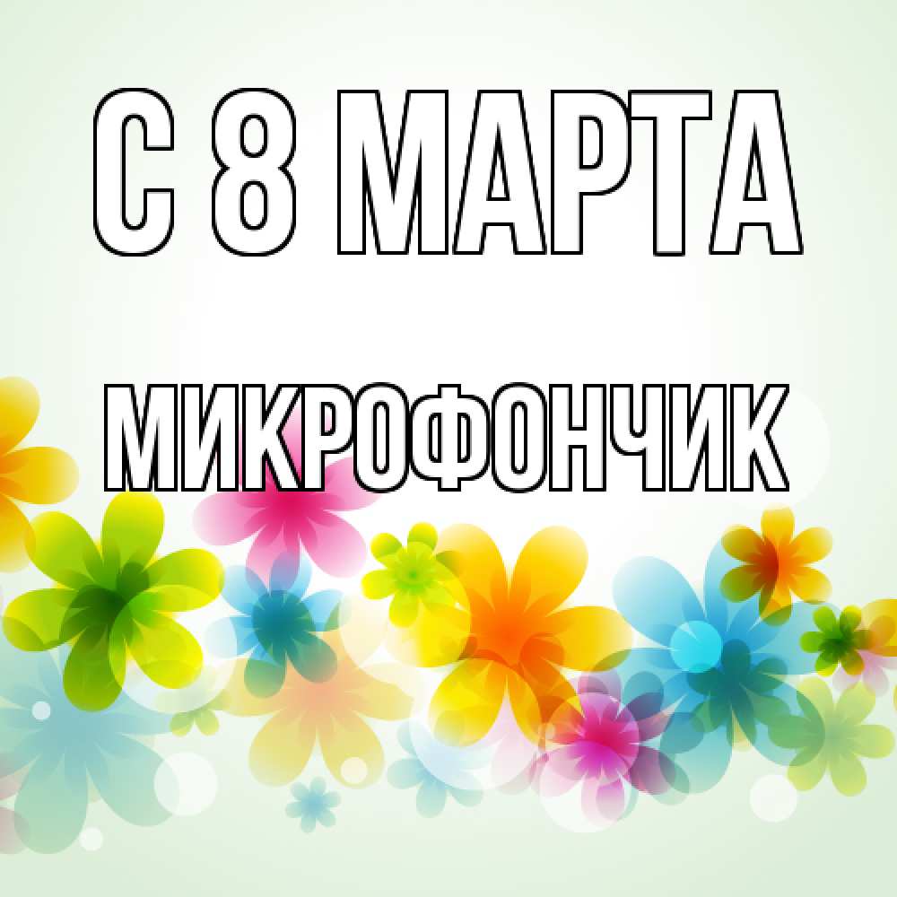 Открытка на каждый день с именем, Микрофончик C 8 МАРТА цветы Прикольная открытка с пожеланием онлайн скачать бесплатно 