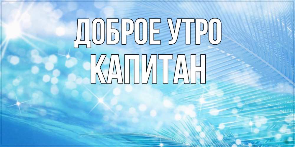 Открытка на каждый день с именем, Капитан Доброе утро красивое утро на фоне воды Прикольная открытка с пожеланием онлайн скачать бесплатно 