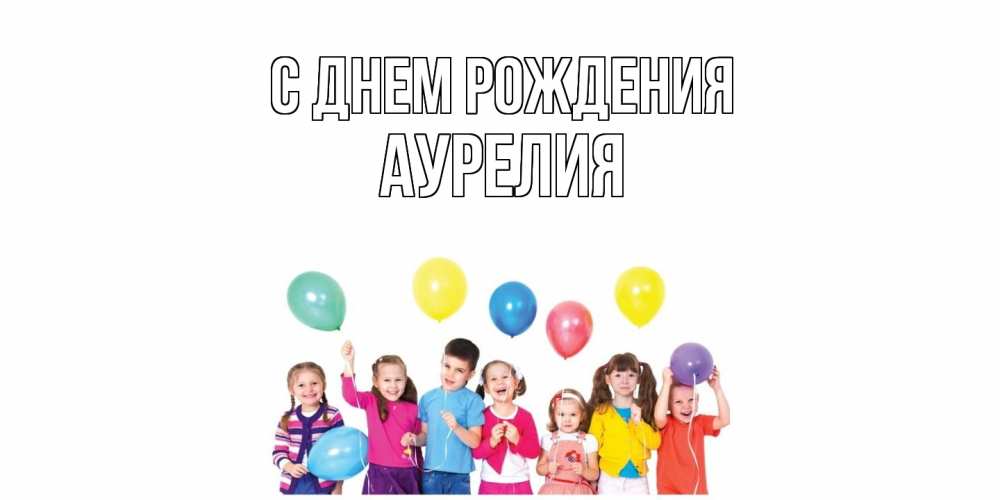 Открытка на каждый день с именем, Аурелия С днем рождения Дети, шары Прикольная открытка с пожеланием онлайн скачать бесплатно 