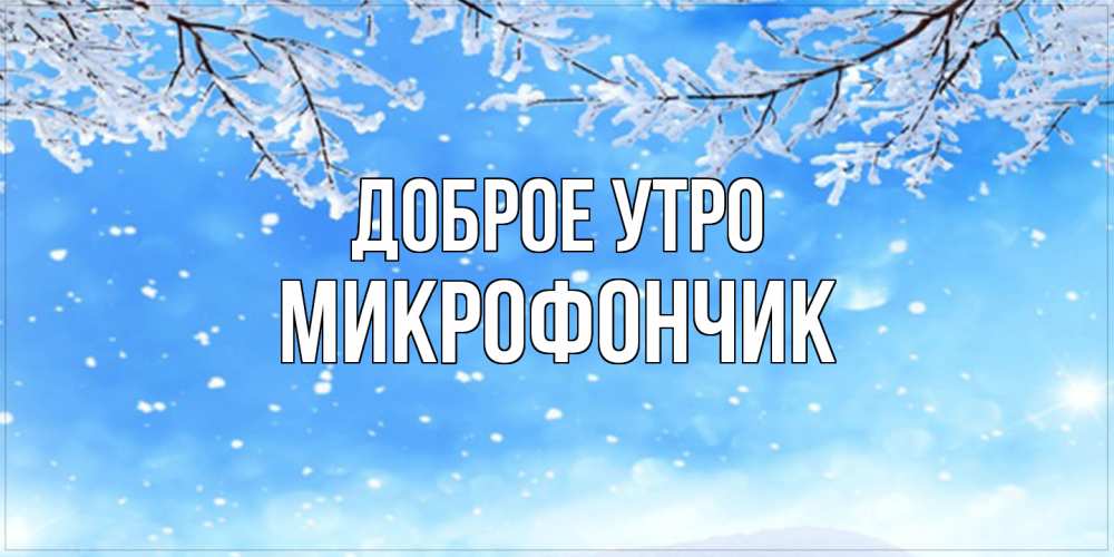 Открытка на каждый день с именем, Микрофончик Доброе утро снег изморозь и зима Прикольная открытка с пожеланием онлайн скачать бесплатно 