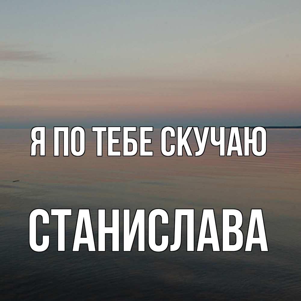 Открытка на каждый день с именем, Станислава Я по тебе скучаю пусто Прикольная открытка с пожеланием онлайн скачать бесплатно 