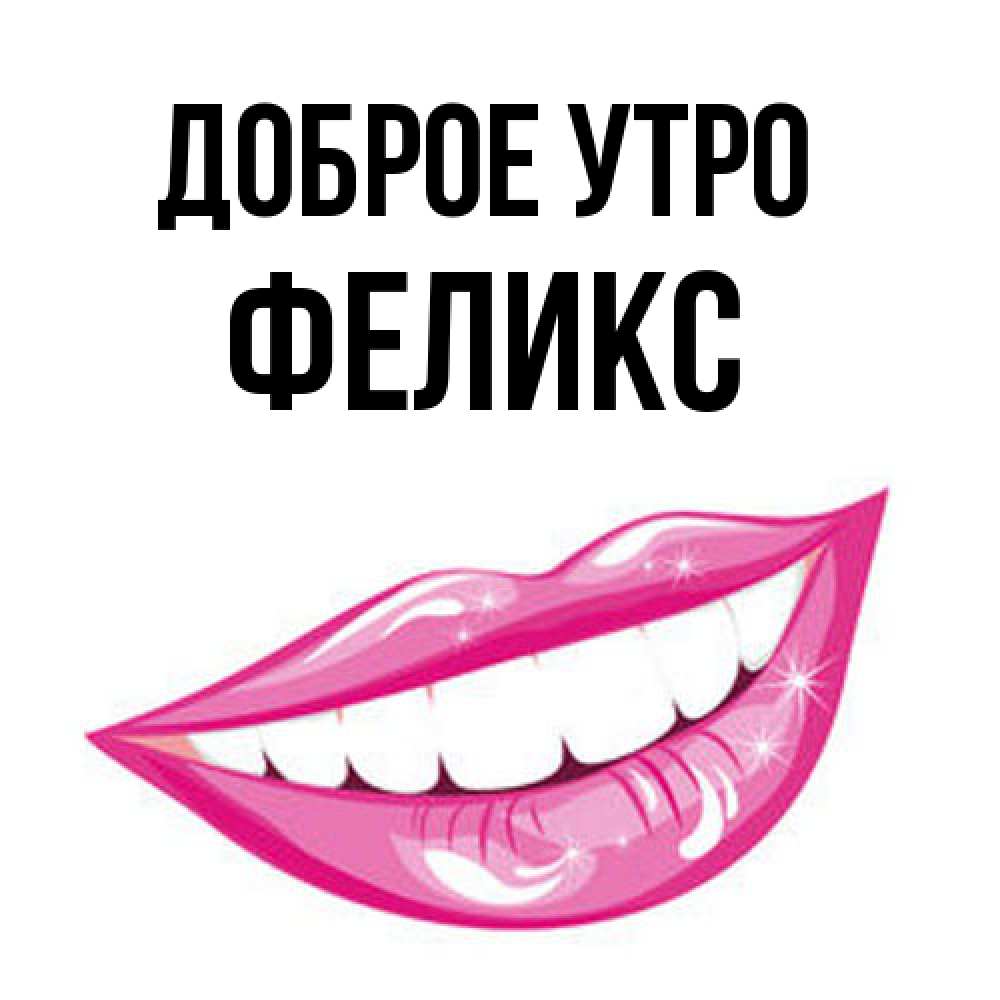 Открытка на каждый день с именем, Феликс Доброе утро розовые губы и белые зубы Прикольная открытка с пожеланием онлайн скачать бесплатно 