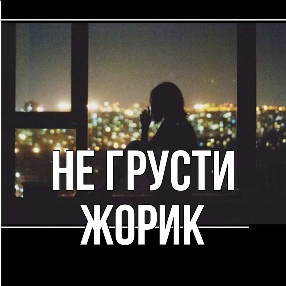 Открытка на каждый день с именем, жорик Не грусти смотрит на ночной город Прикольная открытка с пожеланием онлайн скачать бесплатно 