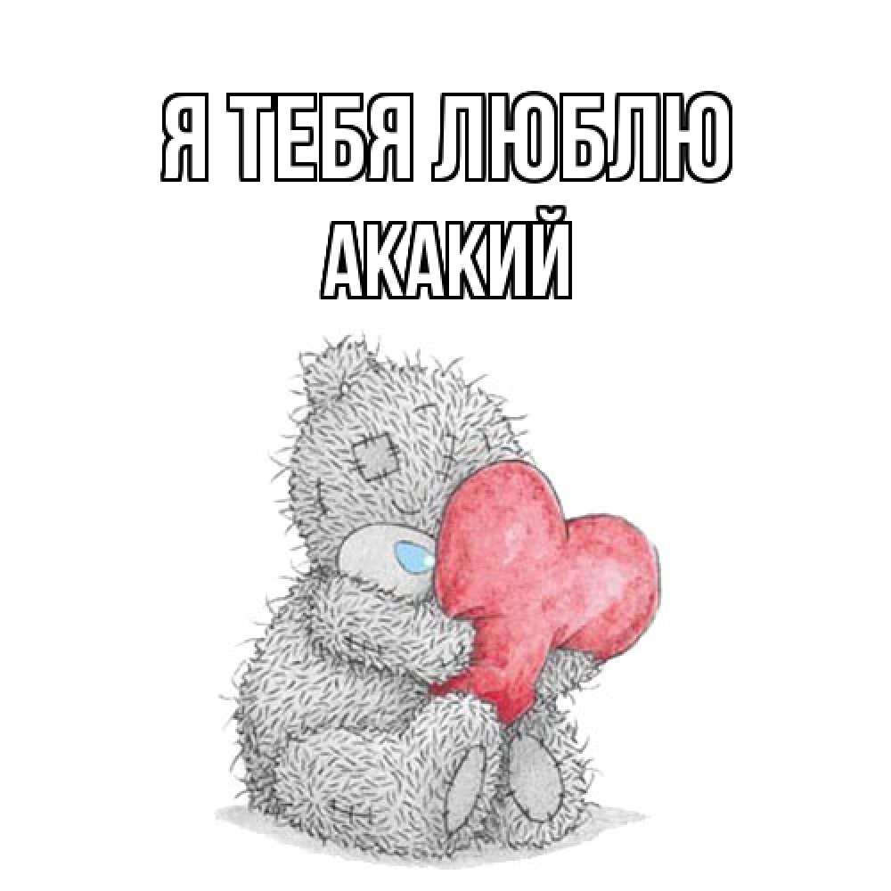 Открытка на каждый день с именем, Акакий Я тебя люблю открытка для любимой девушки или парня с медвежонком Тедди Прикольная открытка с пожеланием онлайн скачать бесплатно 