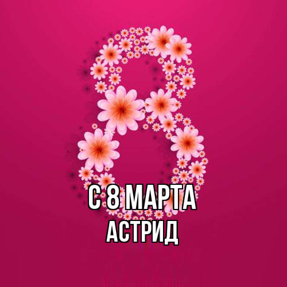 Открытка на каждый день с именем, Астрид C 8 МАРТА цветы в виде цифры восемь Прикольная открытка с пожеланием онлайн скачать бесплатно 
