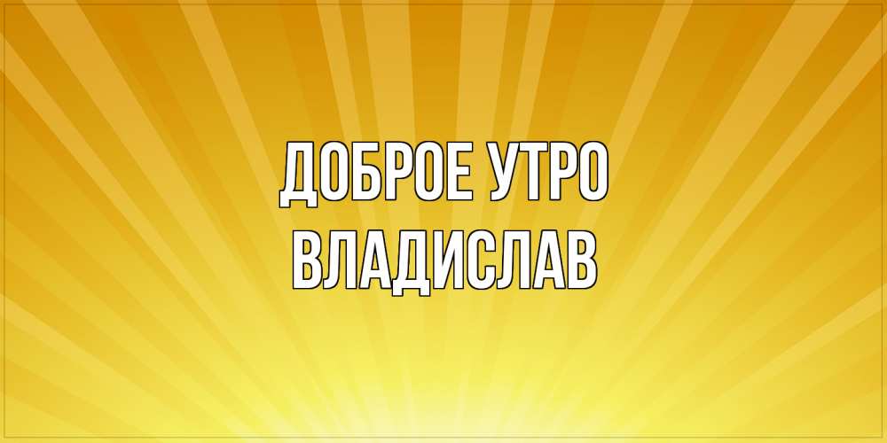 Открытка на каждый день с именем, Владислав Доброе утро пожелания доброго утра Прикольная открытка с пожеланием онлайн скачать бесплатно 