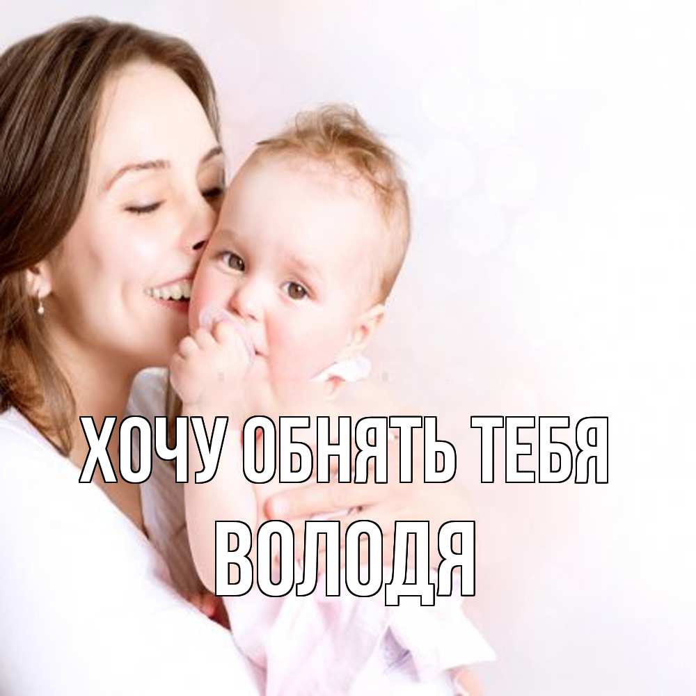 Открытка на каждый день с именем, Володя Хочу обнять тебя фото счастливой мамы и ребенка Прикольная открытка с пожеланием онлайн скачать бесплатно 