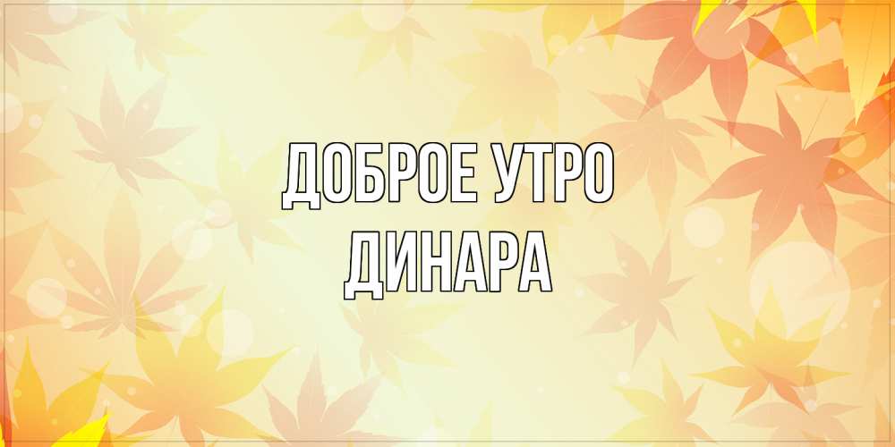 Открытка на каждый день с именем, Динара Доброе утро доброе утро Прикольная открытка с пожеланием онлайн скачать бесплатно 