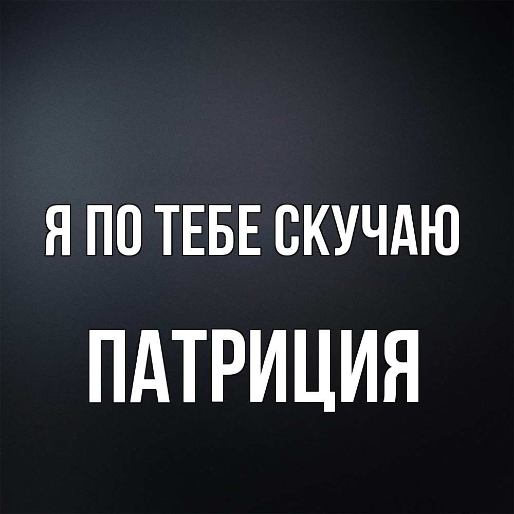 Открытка на каждый день с именем, Патриция Я по тебе скучаю с подписью Прикольная открытка с пожеланием онлайн скачать бесплатно 