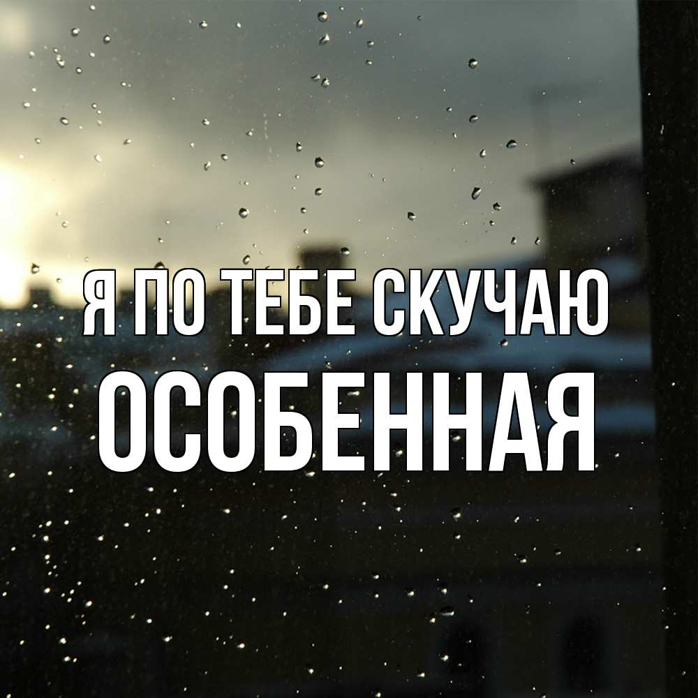 Открытка на каждый день с именем, Особенная Я по тебе скучаю капли на стекле Прикольная открытка с пожеланием онлайн скачать бесплатно 