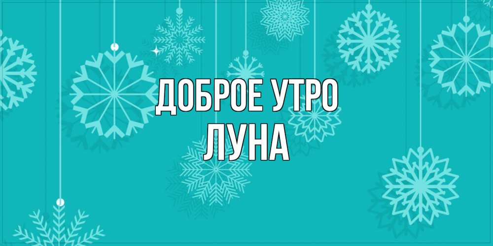 Открытка на каждый день с именем, Луна Доброе утро открытка со снежинками Прикольная открытка с пожеланием онлайн скачать бесплатно 