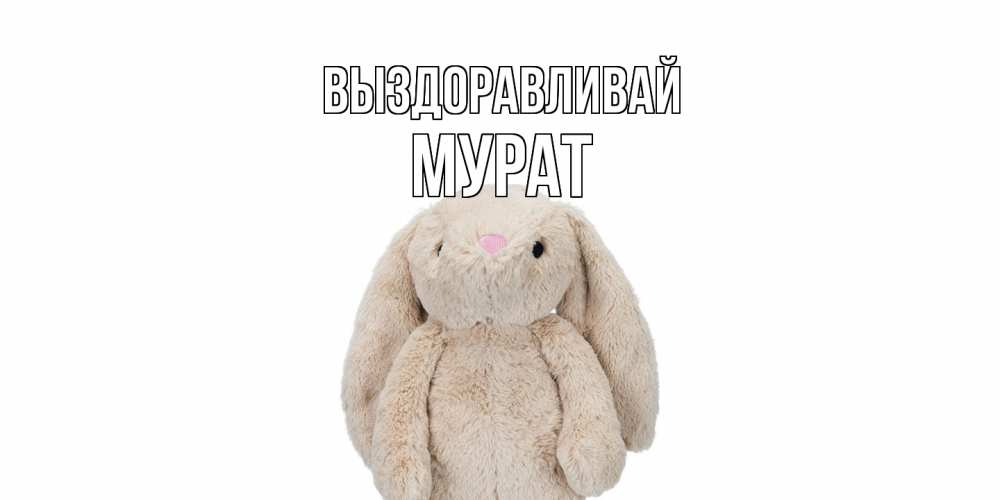 Открытка на каждый день с именем, Мурат Выздоравливай не болей Прикольная открытка с пожеланием онлайн скачать бесплатно 
