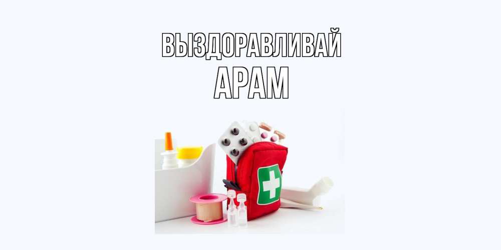 Открытка на каждый день с именем, Арам Выздоравливай аптечка Прикольная открытка с пожеланием онлайн скачать бесплатно 