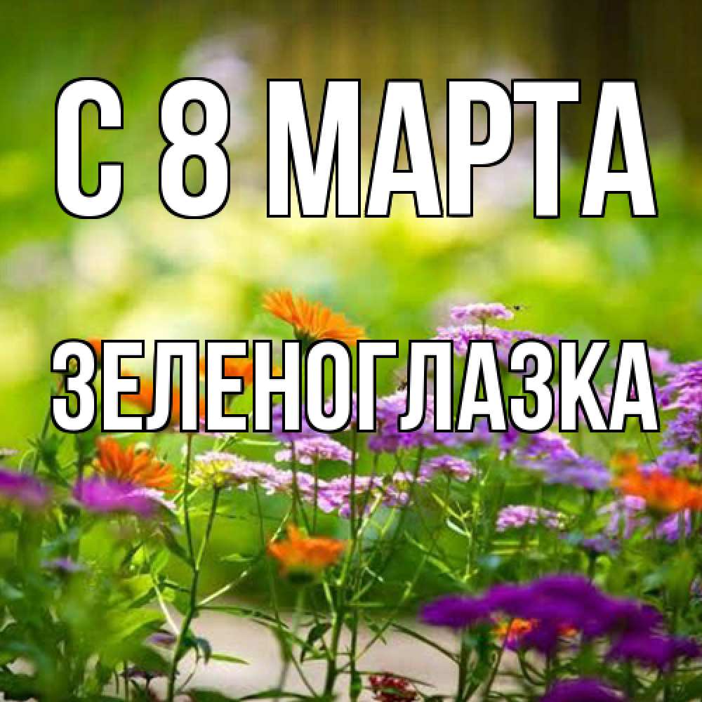 Открытка на каждый день с именем, зеленоглазка C 8 МАРТА цветы Прикольная открытка с пожеланием онлайн скачать бесплатно 