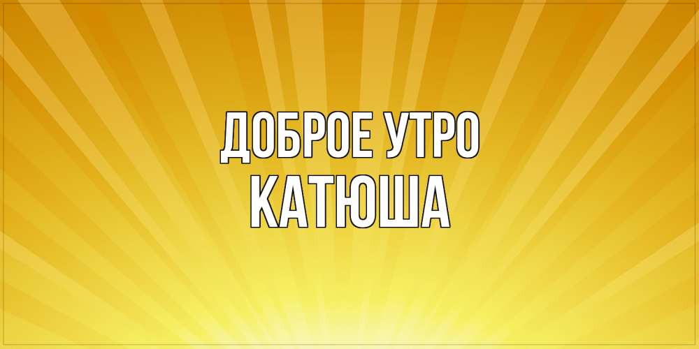 Открытка на каждый день с именем, Катюша Доброе утро пожелания доброго утра Прикольная открытка с пожеланием онлайн скачать бесплатно 