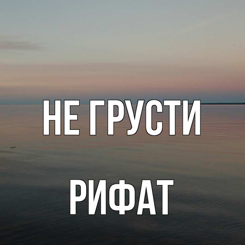 Картинка Не грусти, Рифат