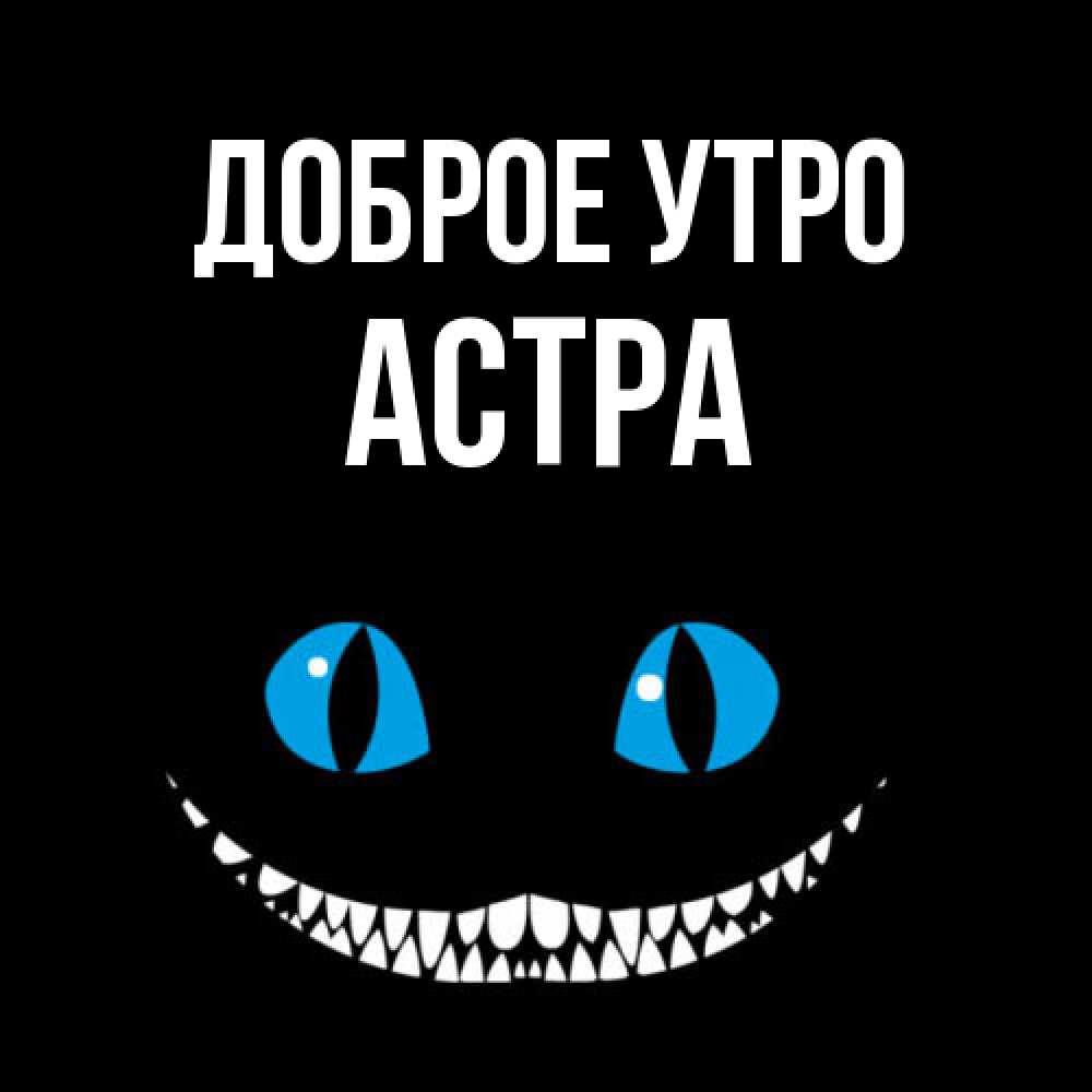 Открытка на каждый день с именем, Астра Доброе утро голубые глаза и зубки Прикольная открытка с пожеланием онлайн скачать бесплатно 