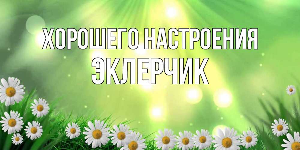 Открытка на каждый день с именем, эклерчик Хорошего настроения открытка с ромашками и солнечными лучами Прикольная открытка с пожеланием онлайн скачать бесплатно 