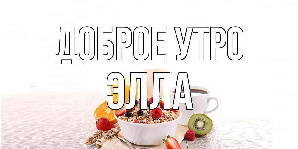 Открытка на каждый день с именем, Элла Доброе утро открытка с пожеланием добрейшего утречка Прикольная открытка с пожеланием онлайн скачать бесплатно 