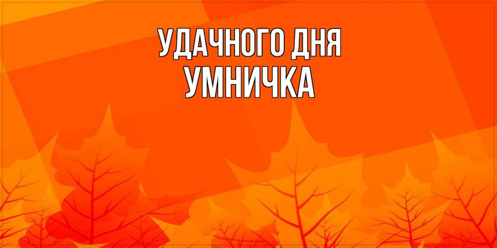 Открытка на каждый день с именем, Умничка Удачного дня осеннее настроение Прикольная открытка с пожеланием онлайн скачать бесплатно 