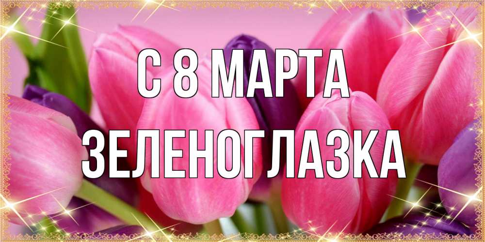 Открытка на каждый день с именем, зеленоглазка C 8 МАРТА тюльпаны для женщины на международный женский день Прикольная открытка с пожеланием онлайн скачать бесплатно 