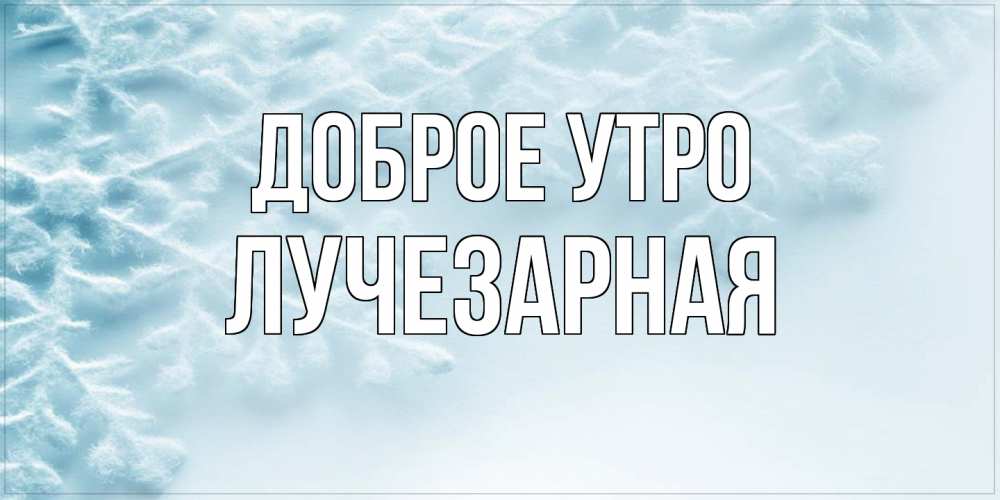 Открытка на каждый день с именем, лучезарная Доброе утро классное зимнее утро Прикольная открытка с пожеланием онлайн скачать бесплатно 