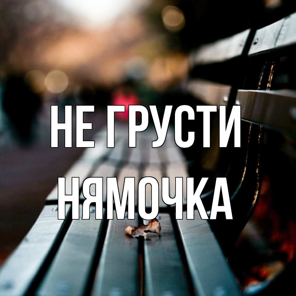 Открытка на каждый день с именем, нямочка Не грусти размытый фон Прикольная открытка с пожеланием онлайн скачать бесплатно 