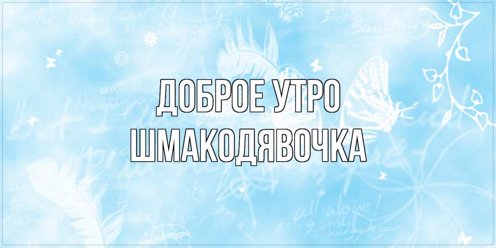 Открытка на каждый день с именем, шмакодявочка Доброе утро красивые открытки зимнее Прикольная открытка с пожеланием онлайн скачать бесплатно 