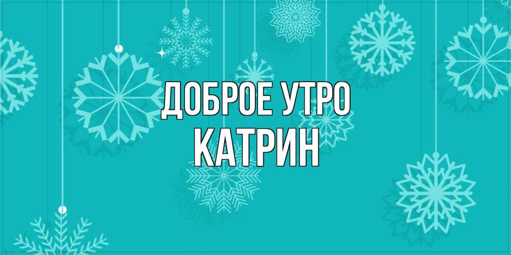 Открытка на каждый день с именем, Катрин Доброе утро открытка со снежинками Прикольная открытка с пожеланием онлайн скачать бесплатно 