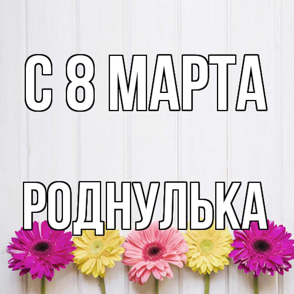 Открытка на каждый день с именем, Роднулька C 8 МАРТА женщинам 1 Прикольная открытка с пожеланием онлайн скачать бесплатно 