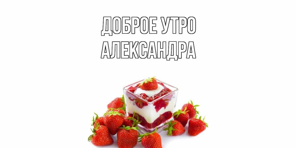 Открытка на каждый день с именем, Александра Доброе утро клубника, сливки Прикольная открытка с пожеланием онлайн скачать бесплатно 