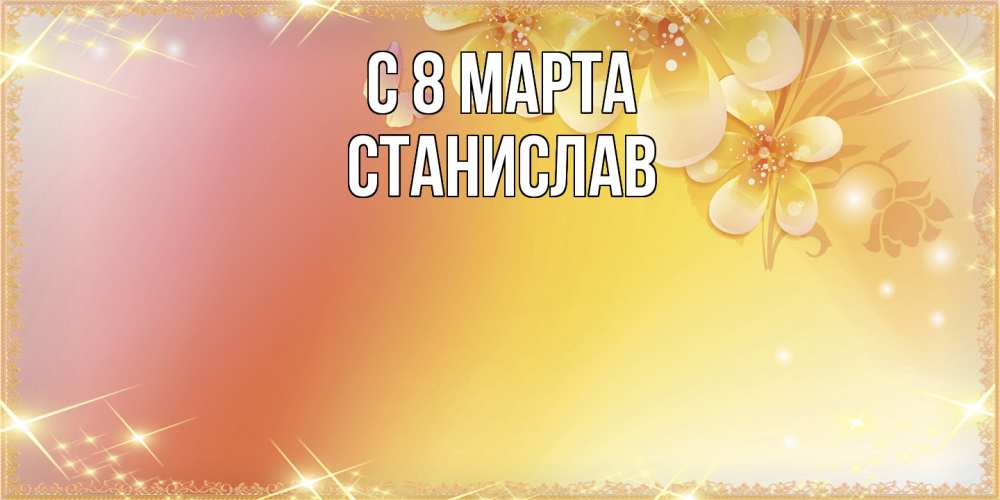 Открытка на каждый день с именем, Станислав C 8 МАРТА бесплатные открытки на международный женский день Прикольная открытка с пожеланием онлайн скачать бесплатно 