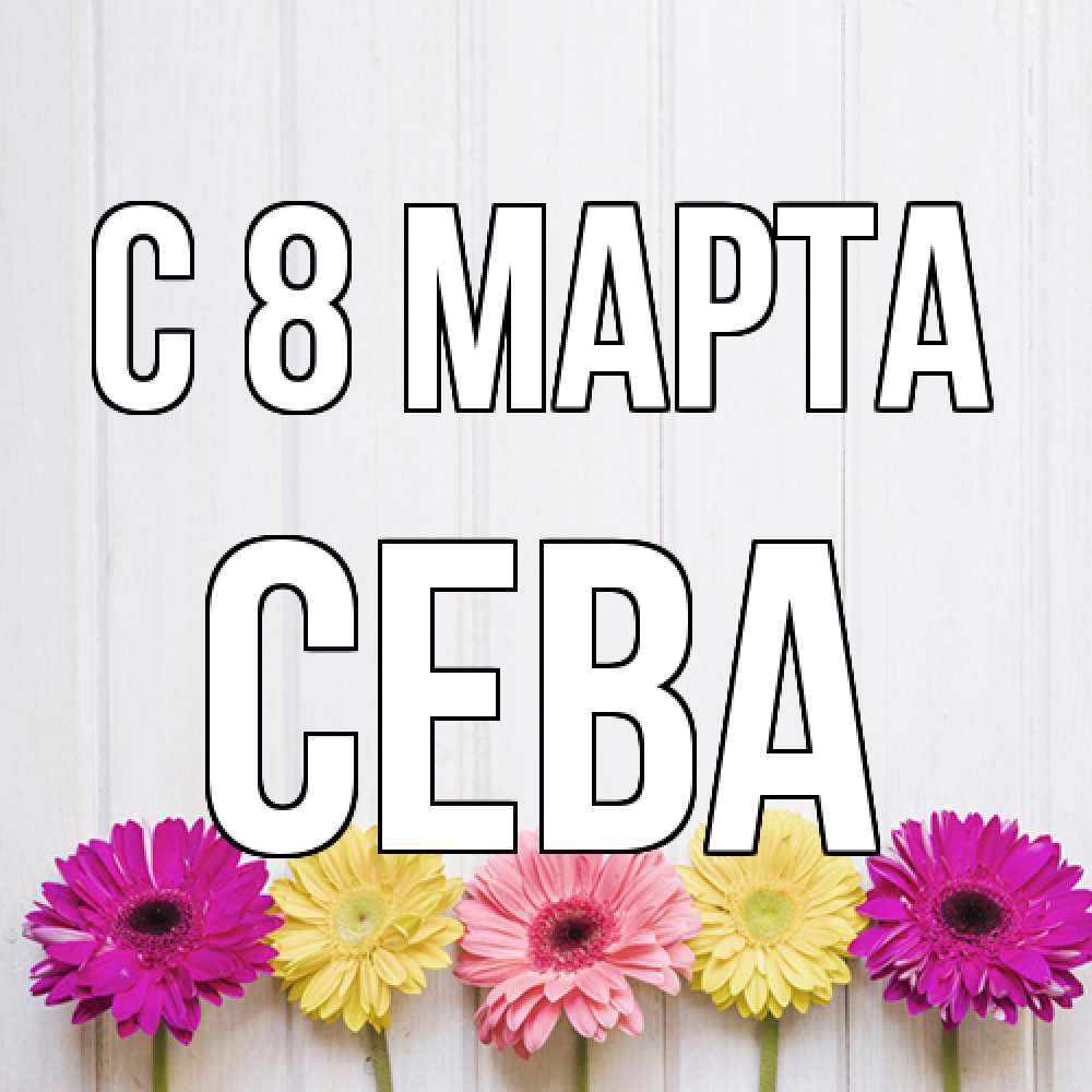 Открытка на каждый день с именем, Сева C 8 МАРТА женщинам 1 Прикольная открытка с пожеланием онлайн скачать бесплатно 