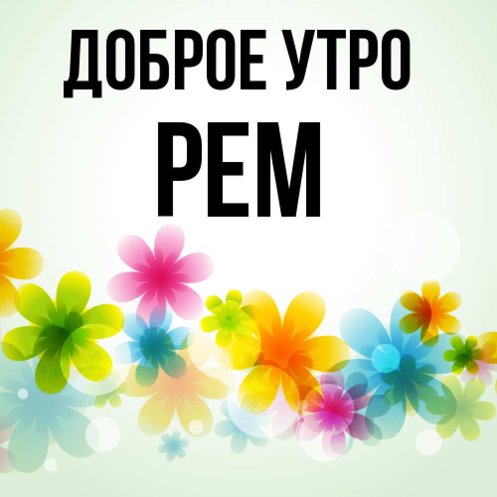 Открытка на каждый день с именем, Рем Доброе утро позитивные цветочки Прикольная открытка с пожеланием онлайн скачать бесплатно 