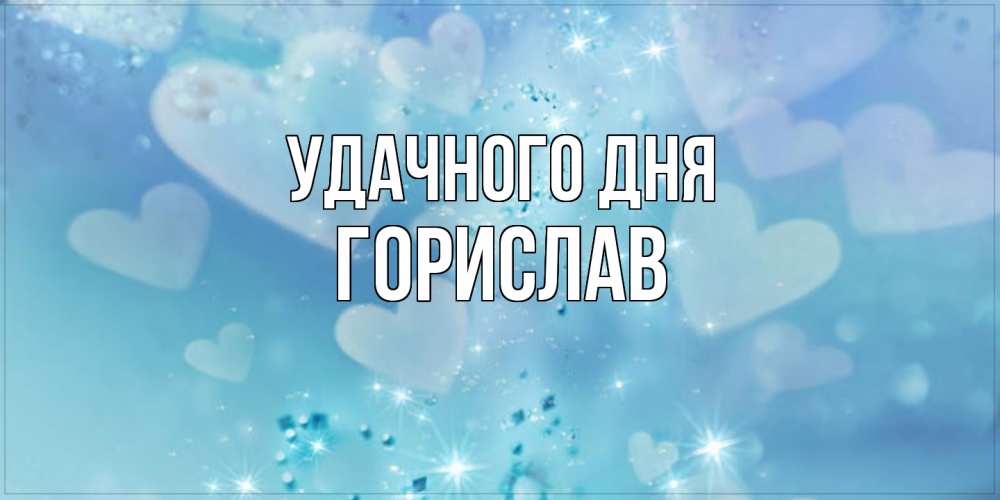 Открытка на каждый день с именем, Горислав Удачного дня хорошего дня Прикольная открытка с пожеланием онлайн скачать бесплатно 