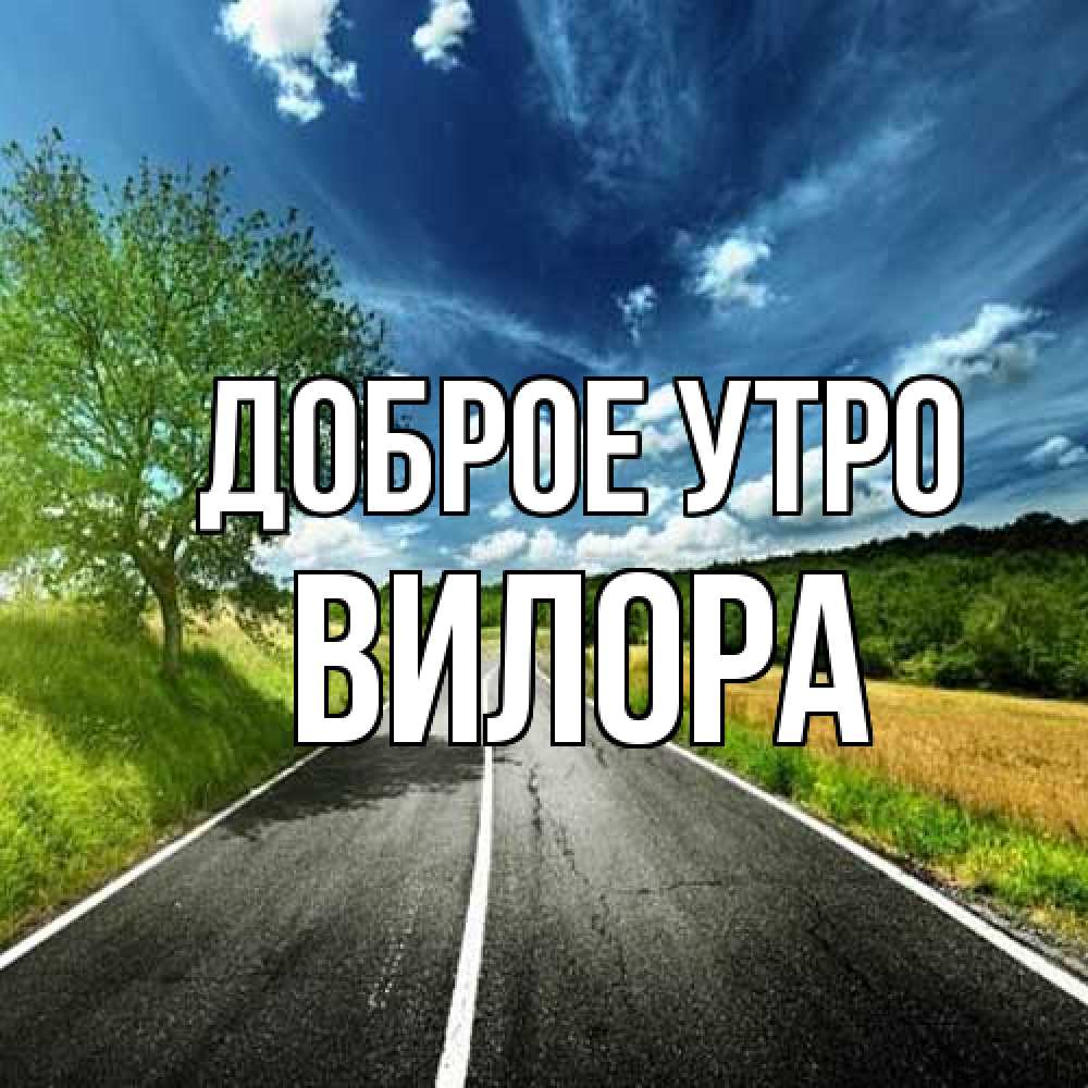 Открытка на каждый день с именем, Вилора Доброе утро дорога и небо Прикольная открытка с пожеланием онлайн скачать бесплатно 