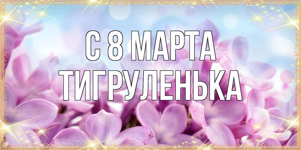 Открытка на каждый день с именем, Тигpуленька C 8 МАРТА открытка на международный женский день с цветами Прикольная открытка с пожеланием онлайн скачать бесплатно 