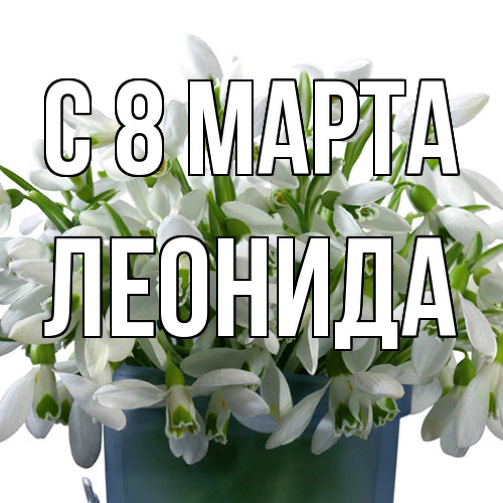 Открытка на каждый день с именем, Леонида C 8 МАРТА цветы к международному женскому дню Прикольная открытка с пожеланием онлайн скачать бесплатно 