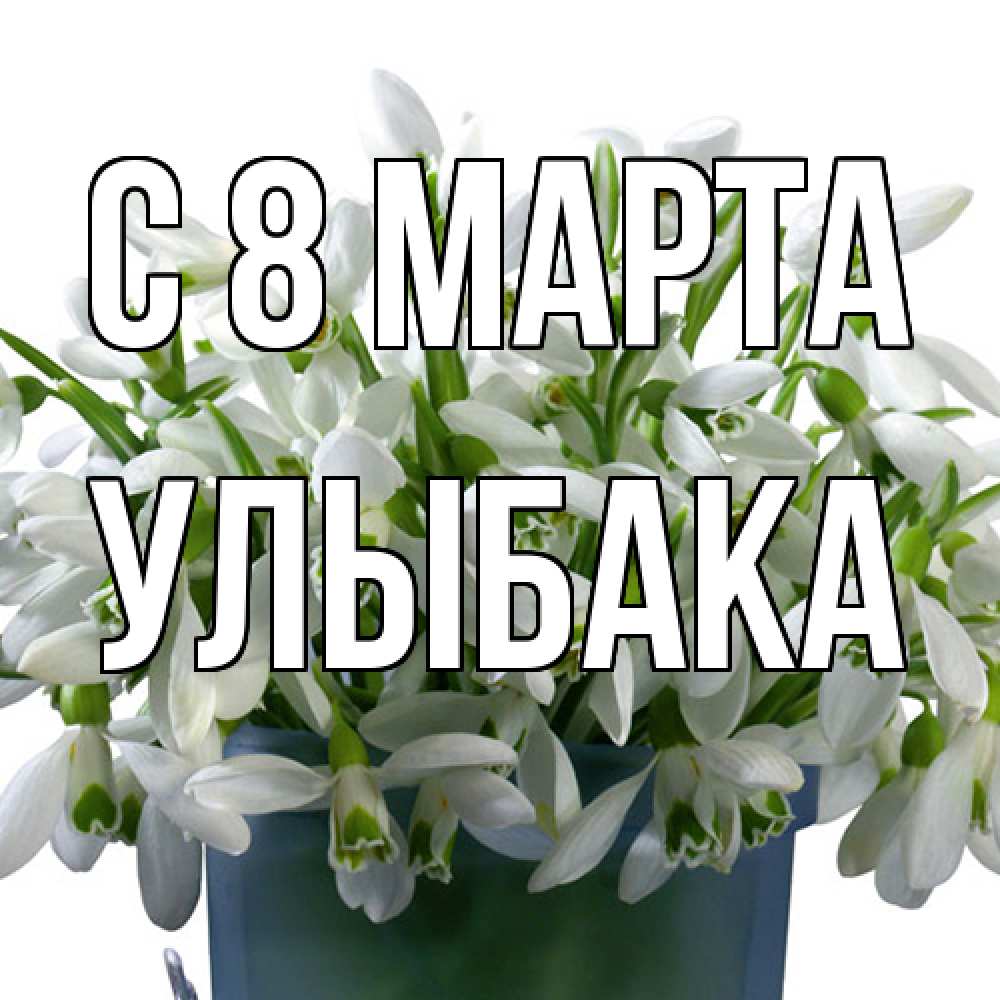 Открытка на каждый день с именем, Улыбака C 8 МАРТА цветы к международному женскому дню Прикольная открытка с пожеланием онлайн скачать бесплатно 