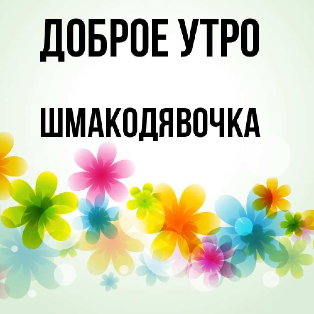 Открытка на каждый день с именем, шмакодявочка Доброе утро позитивные цветочки Прикольная открытка с пожеланием онлайн скачать бесплатно 