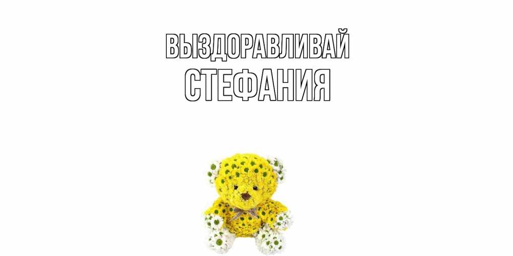 Открытка на каждый день с именем, Стефания Выздоравливай мишка Прикольная открытка с пожеланием онлайн скачать бесплатно 