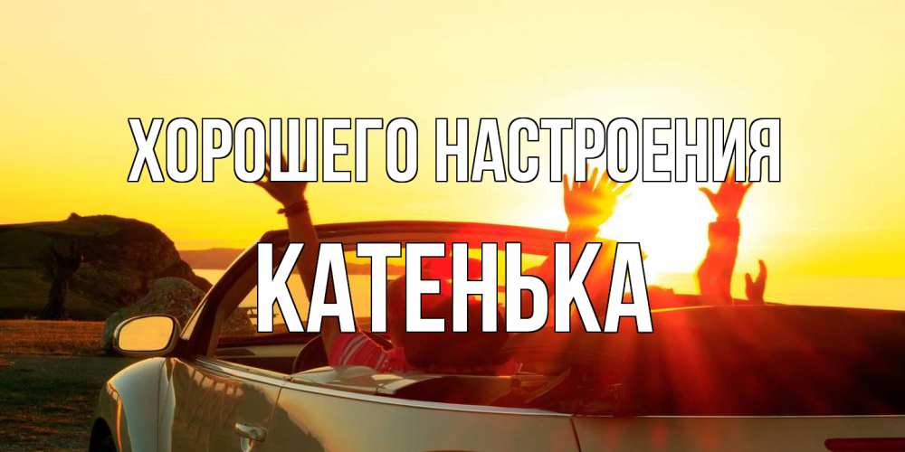 Открытка на каждый день с именем, Катенька Хорошего настроения фото счастливые люди в хорошем настроении Прикольная открытка с пожеланием онлайн скачать бесплатно 