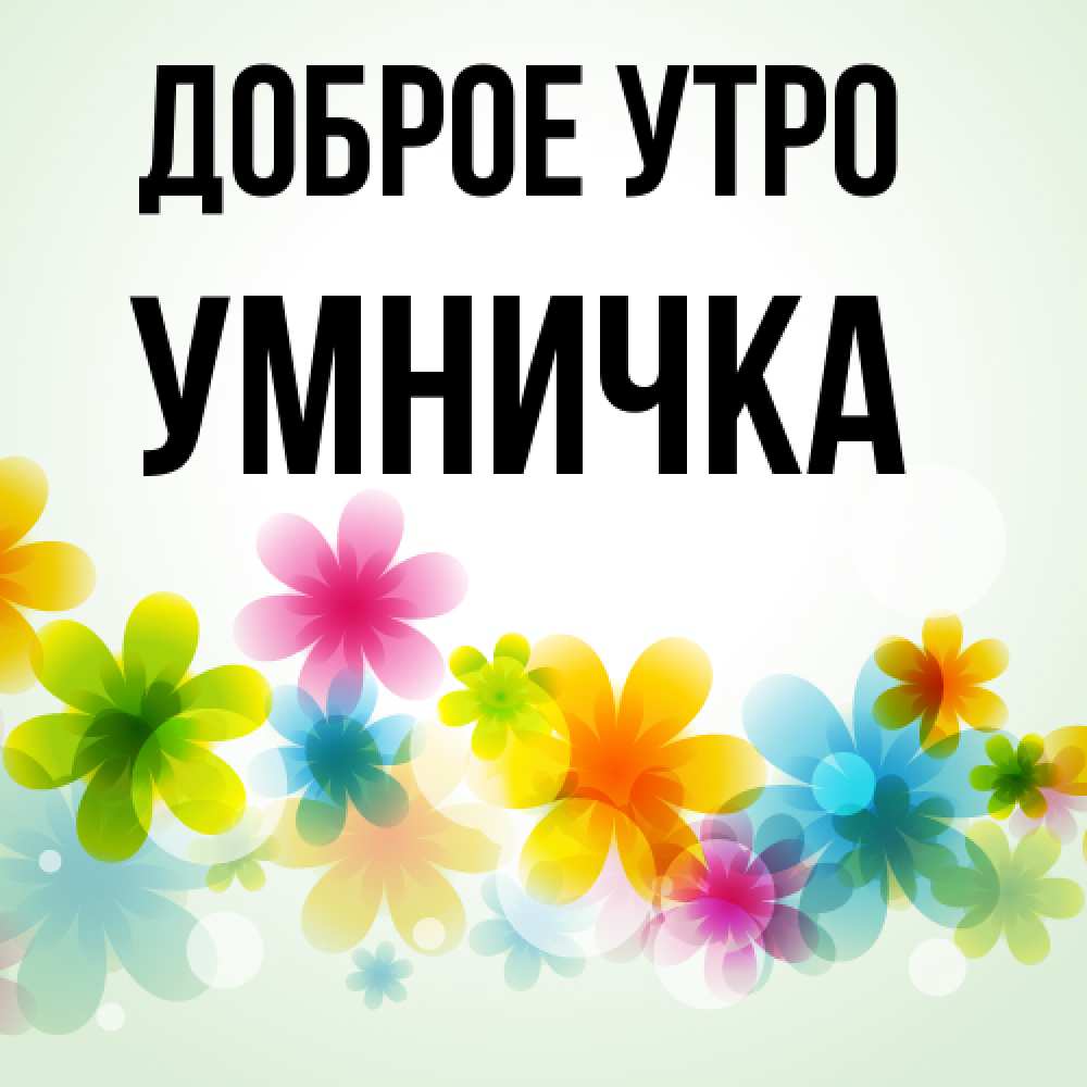 Открытка на каждый день с именем, Умничка Доброе утро позитивные цветочки Прикольная открытка с пожеланием онлайн скачать бесплатно 