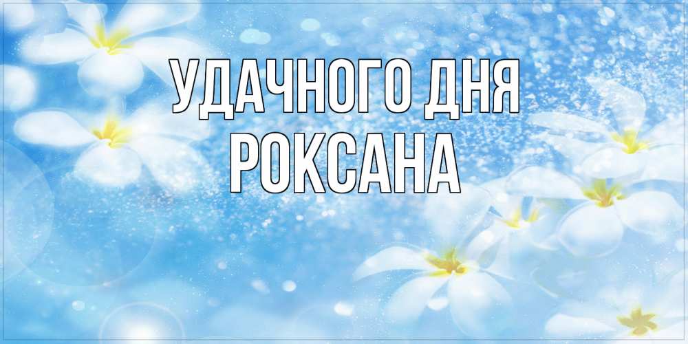 Открытка на каждый день с именем, Роксана Удачного дня прекрасное настроение Прикольная открытка с пожеланием онлайн скачать бесплатно 