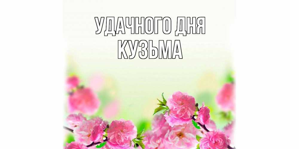 Открытка на каждый день с именем, Кузьма Удачного дня цветы Прикольная открытка с пожеланием онлайн скачать бесплатно 