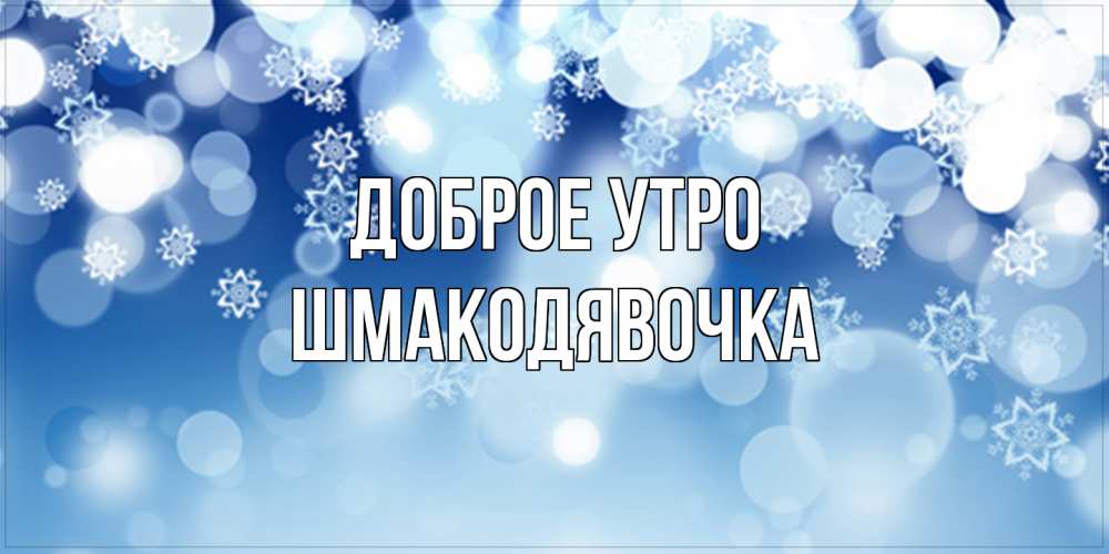 Открытка на каждый день с именем, шмакодявочка Доброе утро супер открытка Прикольная открытка с пожеланием онлайн скачать бесплатно 