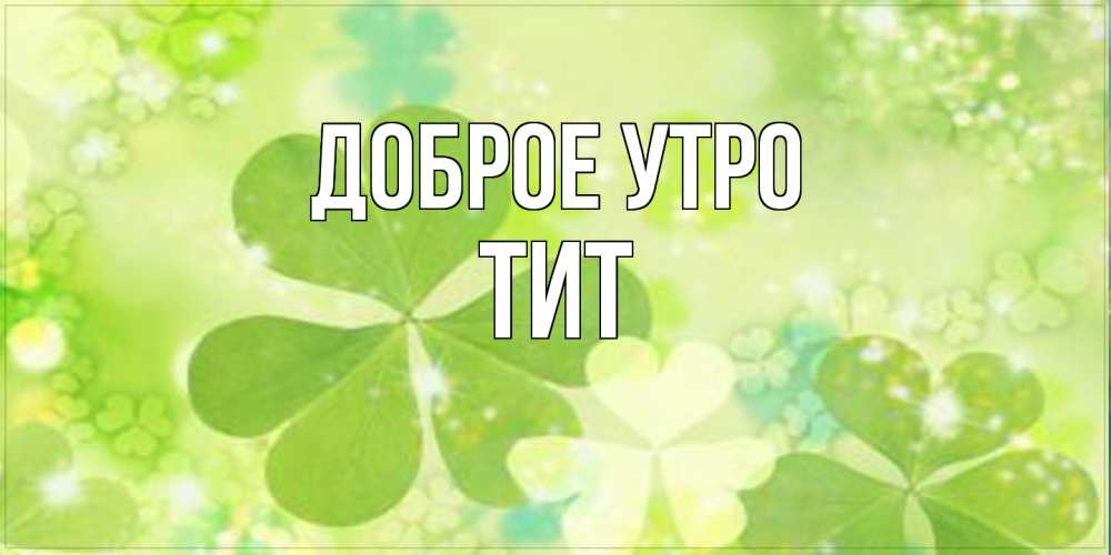 Открытка на каждый день с именем, Тит Доброе утро открытка с листьями летними зелеными Прикольная открытка с пожеланием онлайн скачать бесплатно 